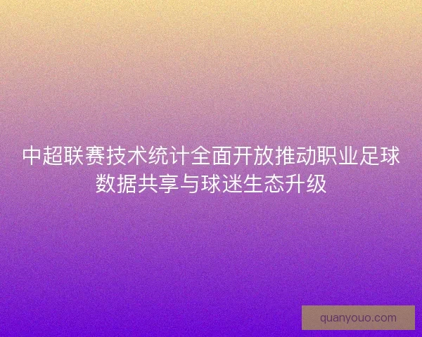 中超联赛技术统计全面开放推动职业足球数据共享与球迷生态升级