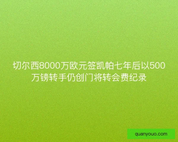 切尔西8000万欧元签凯帕七年后以500万镑转手仍创门将转会费纪录
