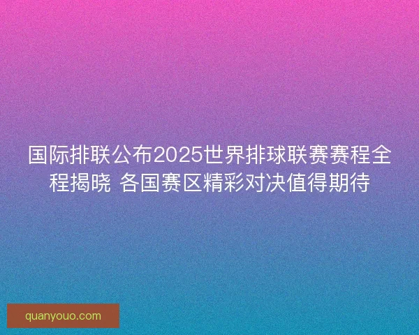 国际排联公布2025世界排球联赛赛程全程揭晓 各国赛区精彩对决值得期待